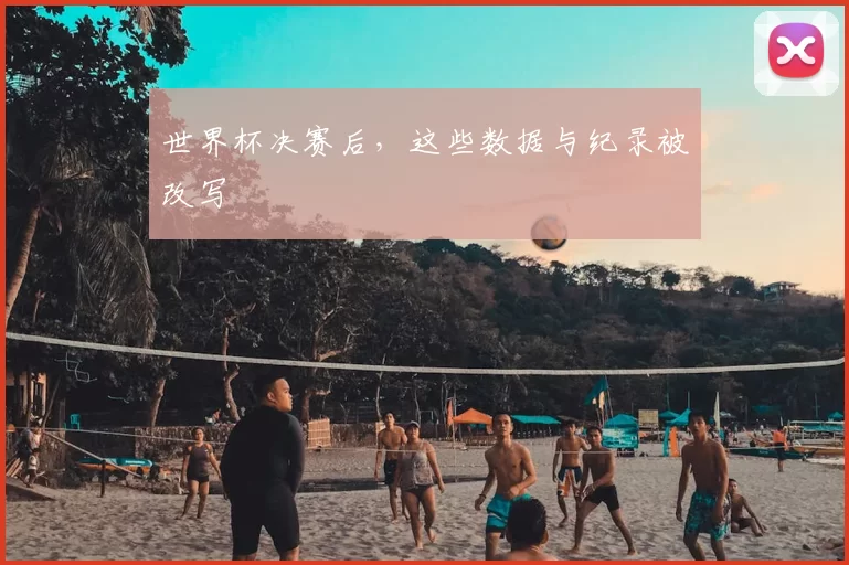 世界杯决赛后，这些数据与纪录被改写