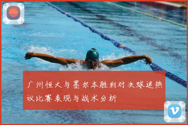 广州恒大与墨尔本胜利对决球迷热议比赛表现与战术分析