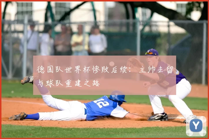 德国队世界杯惨败后续：主帅去留与球队重建之路