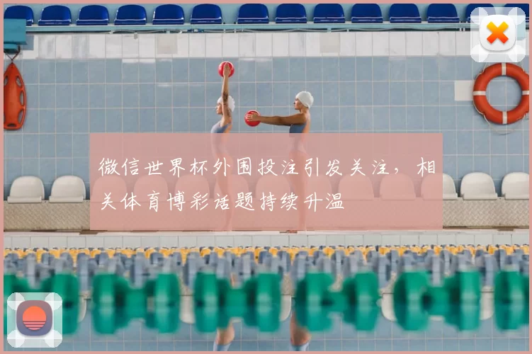 微信世界杯外围投注引发关注，相关体育博彩话题持续升温
