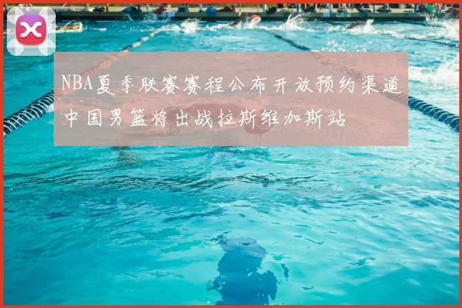 NBA夏季联赛赛程公布开放预约渠道中国男篮将出战拉斯维加斯站