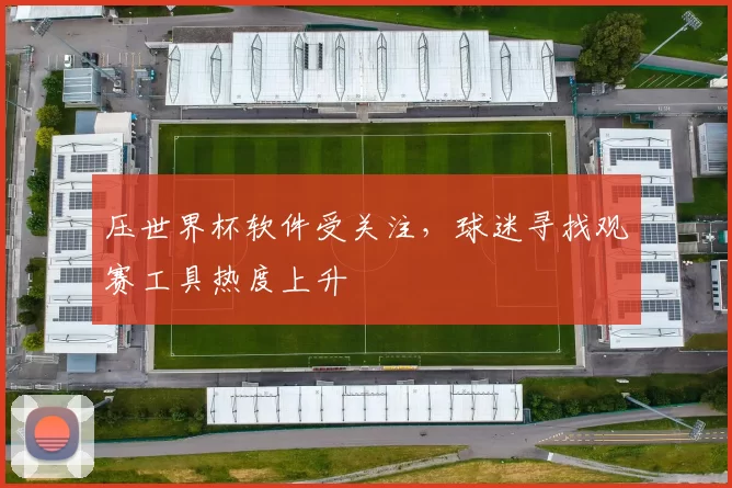 压世界杯软件受关注,球迷寻找观赛工具热度上升