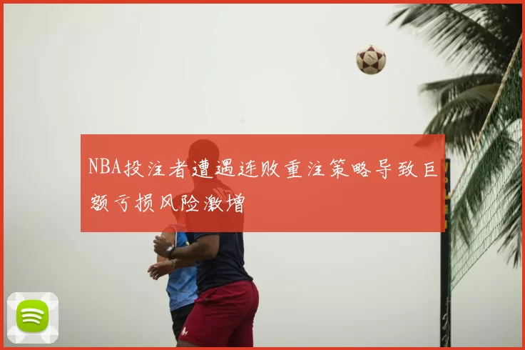 NBA投注者遭遇连败重注策略导致巨额亏损风险激增