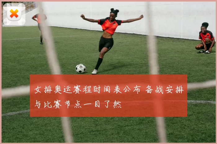 女排奥运赛程时间表公布 备战安排与比赛节点一目了然