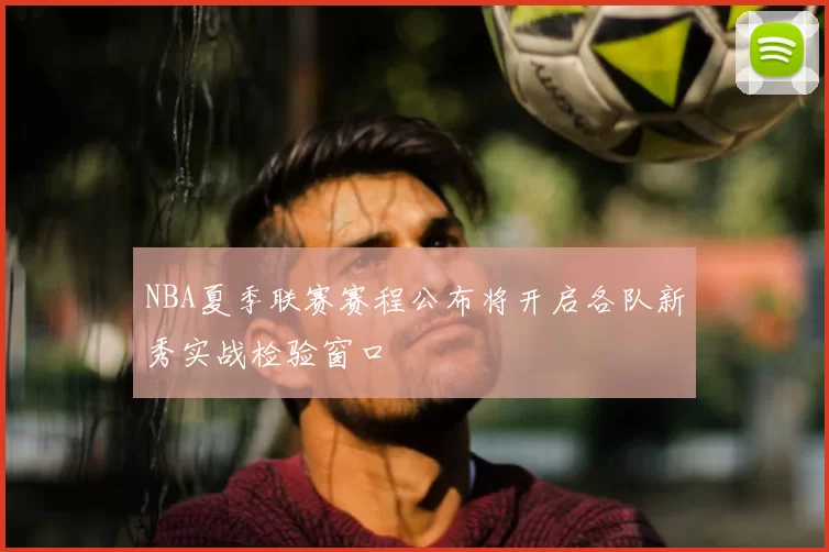 NBA夏季联赛赛程公布将开启各队新秀实战检验窗口
