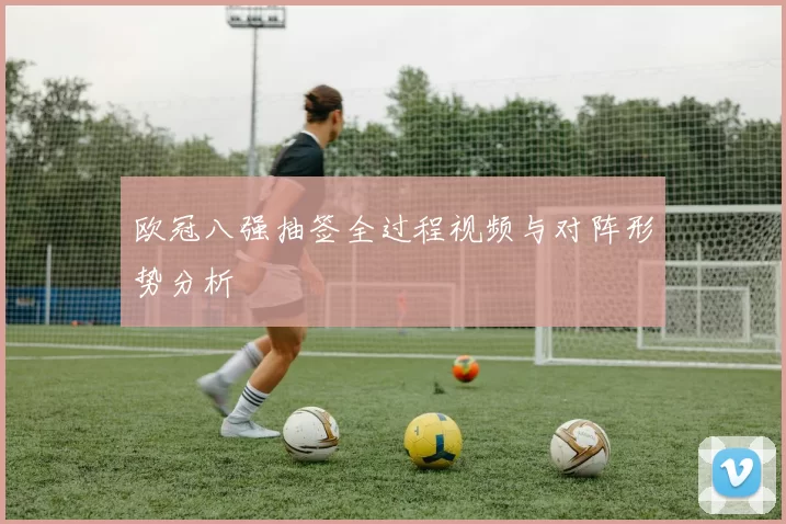 欧冠八强抽签全过程视频与对阵形势分析