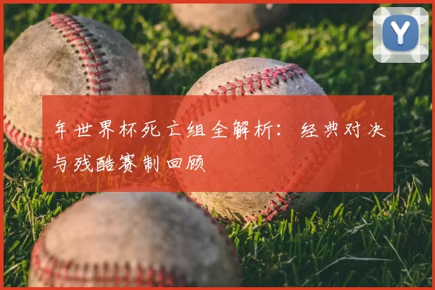年世界杯死亡组全解析:经典对决与残酷赛制回顾