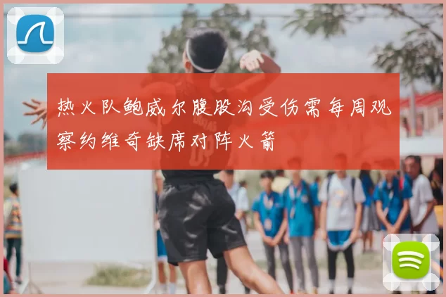 热火队鲍威尔腹股沟受伤需每周观察约维奇缺席对阵火箭
