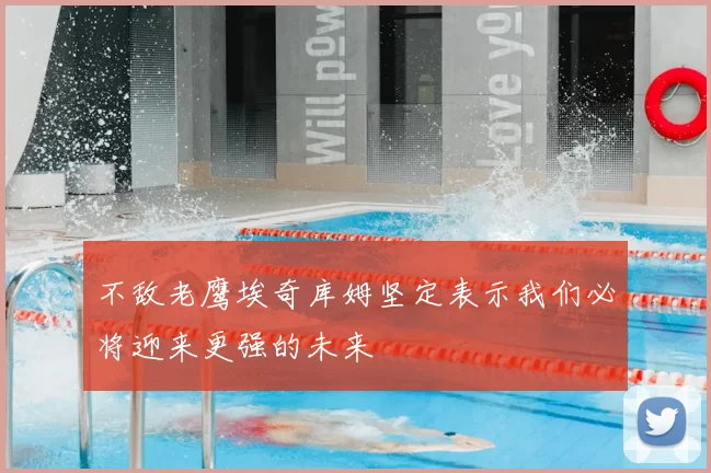 不敌老鹰埃奇库姆坚定表示我们必将迎来更强的未来