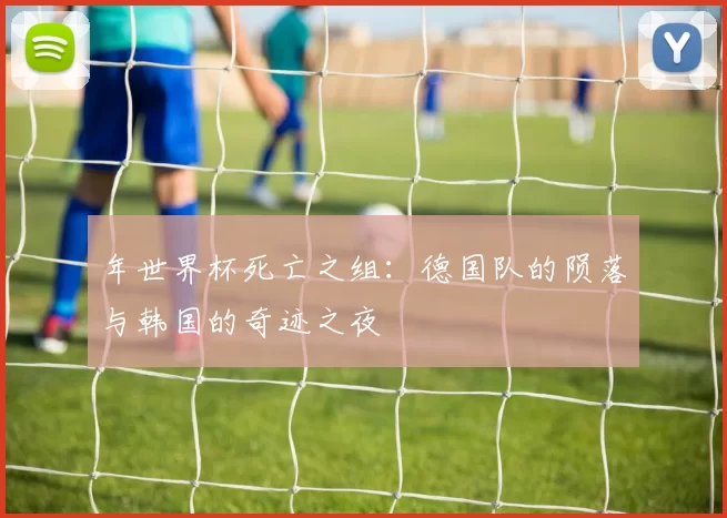 年世界杯死亡之组:德国队的陨落与韩国的奇迹之夜