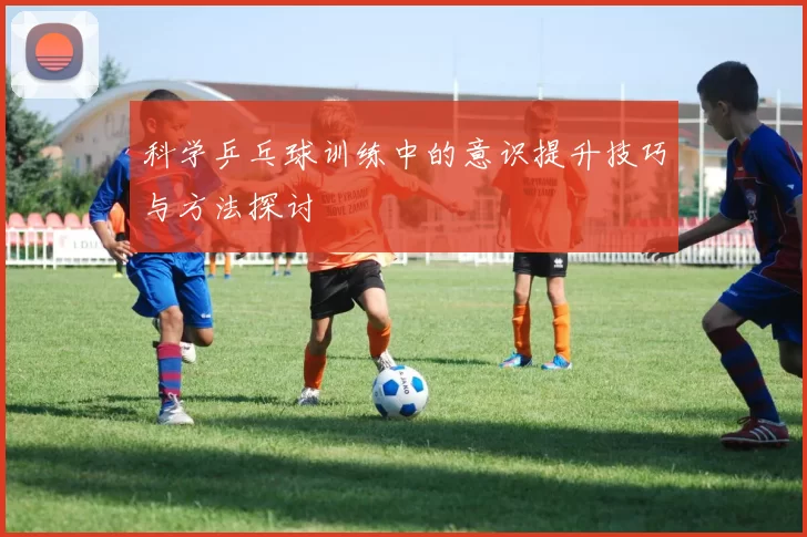 科学乒乓球训练中的意识提升技巧与方法探讨