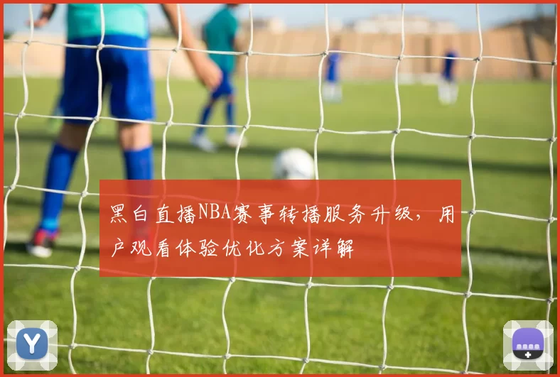 黑白直播NBA赛事转播服务升级,用户观看体验优化方案详解