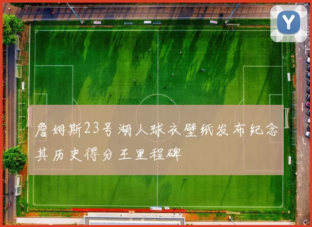 詹姆斯23号湖人球衣壁纸发布纪念其历史得分王里程碑
