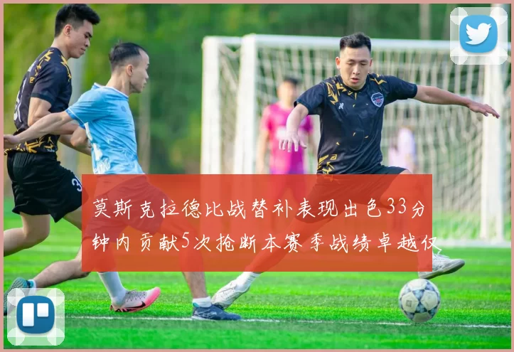 莫斯克拉德比战替补表现出色33分钟内贡献5次抢断本赛季战绩卓越仅1负