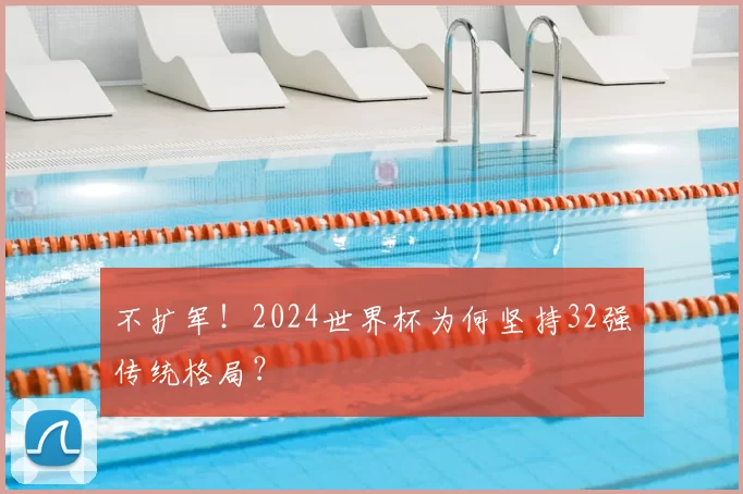 不扩军!2024世界杯为何坚持32强传统格局?