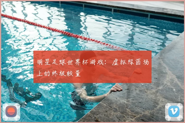 明星足球世界杯游戏：虚拟绿茵场上的终极较量