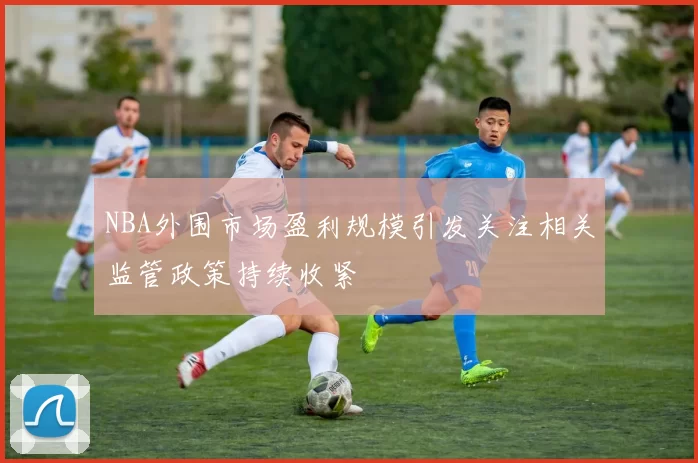 NBA外围市场盈利规模引发关注相关监管政策持续收紧