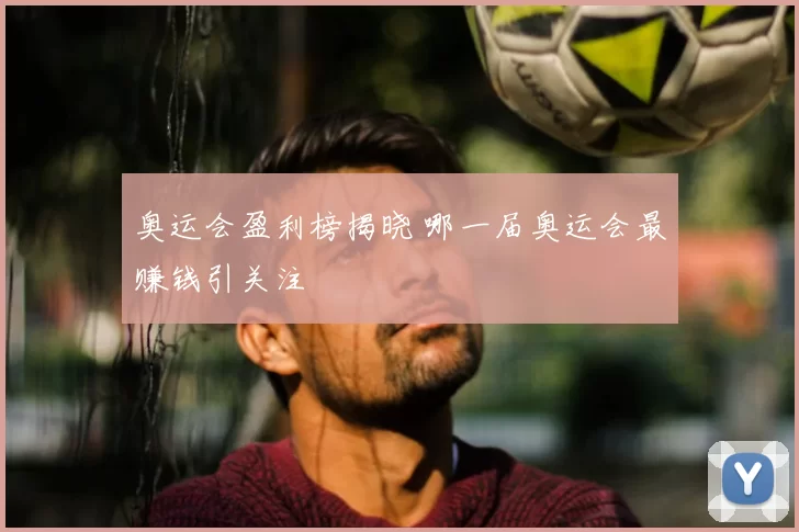 奥运会盈利榜揭晓 哪一届奥运会最赚钱引关注