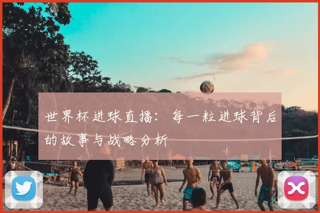 世界杯进球直播:每一粒进球背后的故事与战略分析