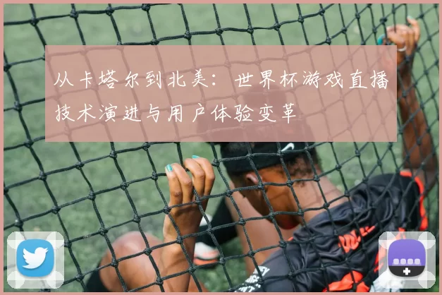 从卡塔尔到北美：世界杯游戏直播技术演进与用户体验变革