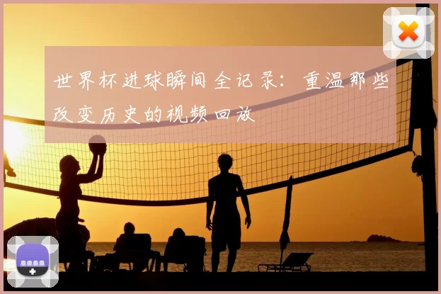 世界杯进球瞬间全记录:重温那些改变历史的视频回放
