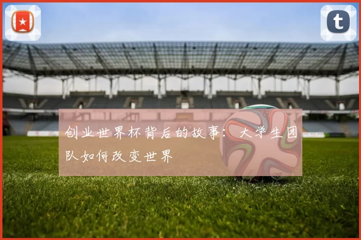 创业世界杯背后的故事:大学生团队如何改变世界