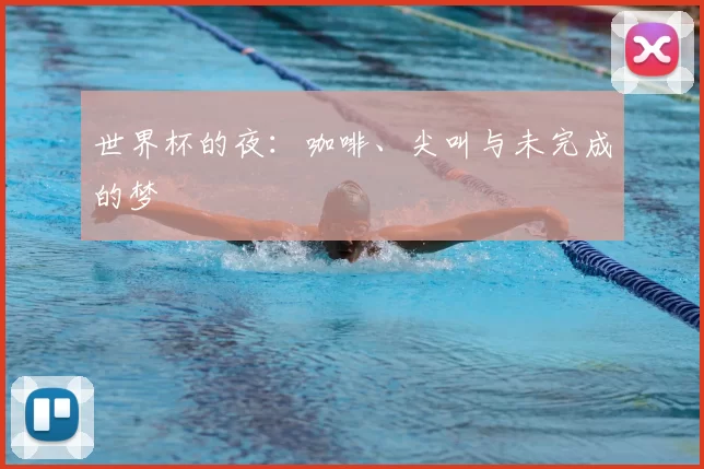 世界杯的夜:咖啡、尖叫与未完成的梦