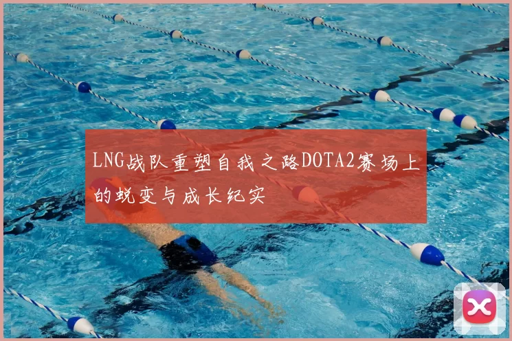 LNG战队重塑自我之路DOTA2赛场上的蜕变与成长纪实
