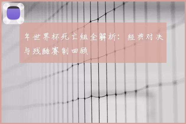 年世界杯死亡组全解析:经典对决与残酷赛制回顾