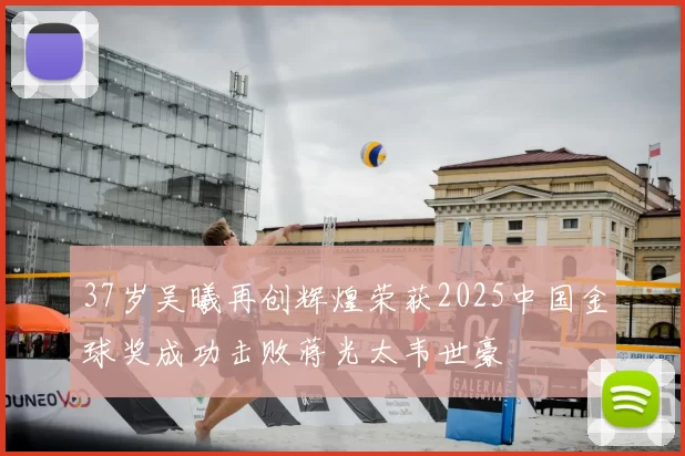 37岁吴曦再创辉煌荣获2025中国金球奖成功击败蒋光太韦世豪