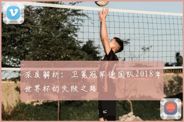 深度解析:卫冕冠军德国队2018年世界杯的失败之路