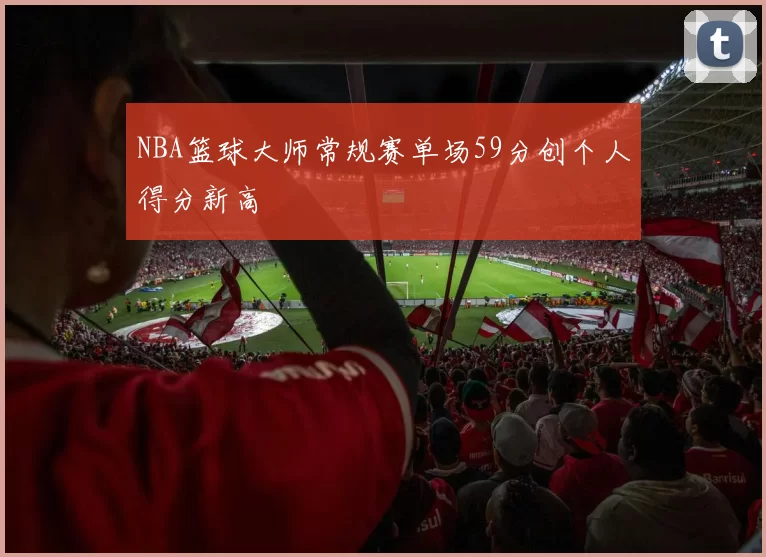 NBA篮球大师常规赛单场59分创个人得分新高