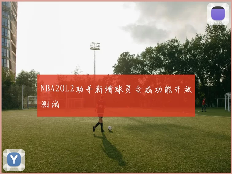 NBA2OL2助手新增球员合成功能开放测试