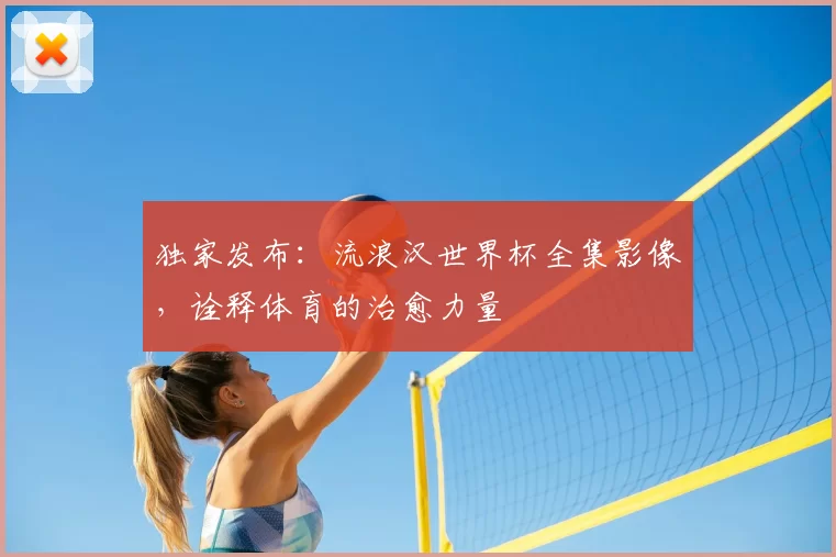 独家发布:流浪汉世界杯全集影像,诠释体育的治愈力量