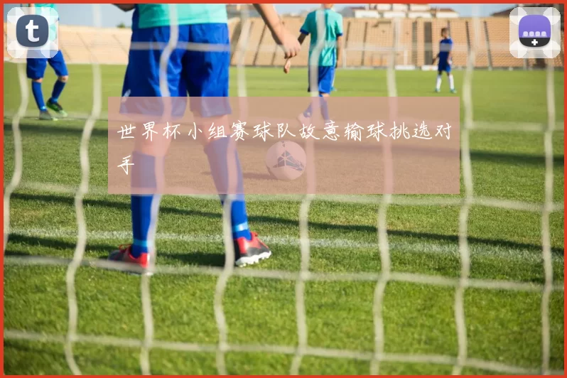 世界杯小组赛球队故意输球挑选对手
