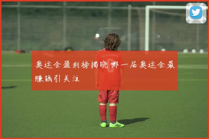奥运会盈利榜揭晓 哪一届奥运会最赚钱引关注