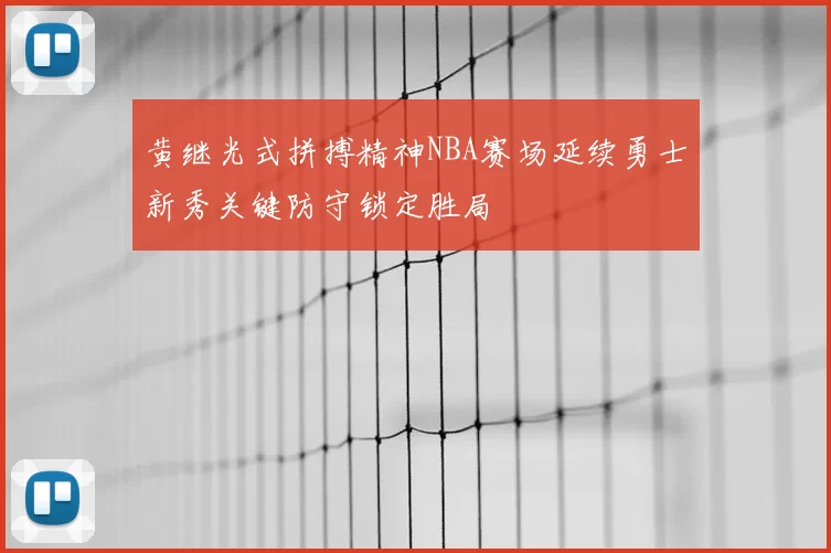 黄继光式拼搏精神NBA赛场延续勇士新秀关键防守锁定胜局