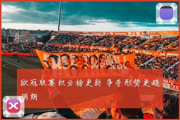 欧冠联赛积分榜更新 争夺形势更趋明朗