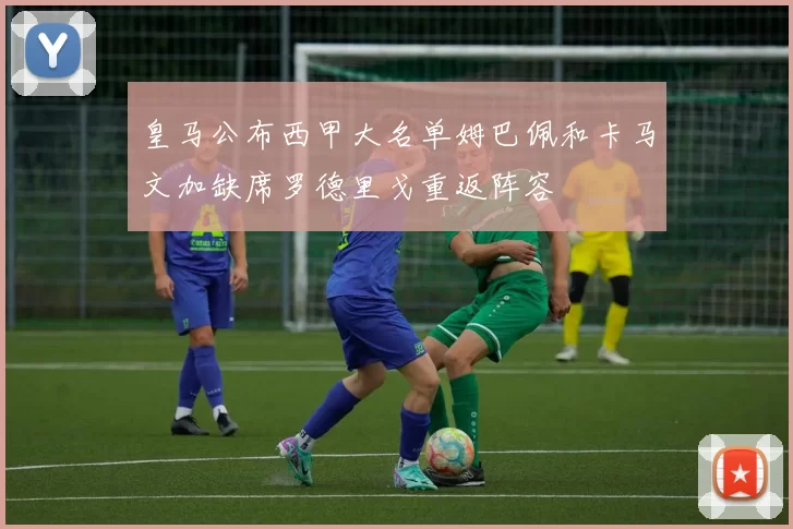 皇马公布西甲大名单姆巴佩和卡马文加缺席罗德里戈重返阵容
