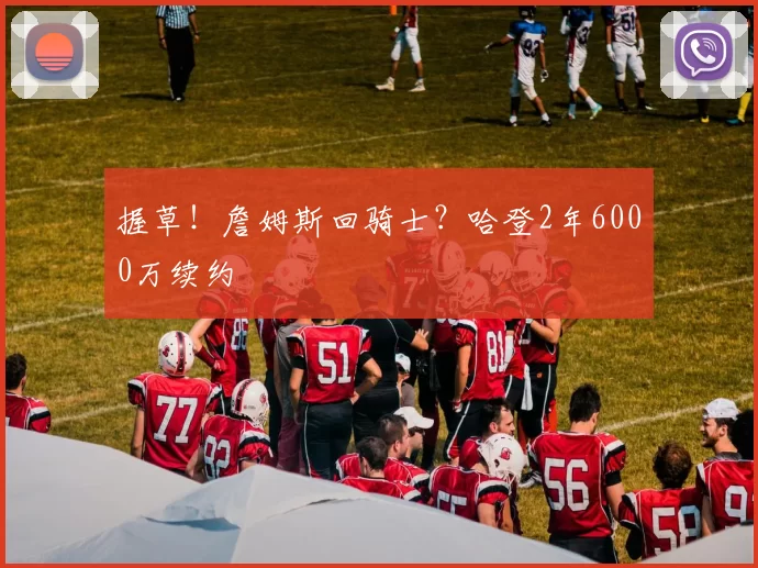 握草！詹姆斯回骑士？哈登2年6000万续约