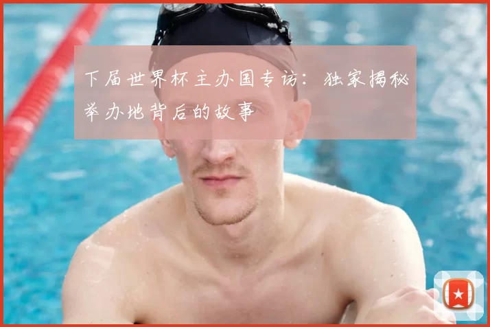 下届世界杯主办国专访:独家揭秘举办地背后的故事