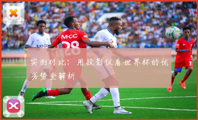 实测对比：用投影仪看世界杯的优劣势全解析
