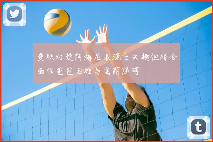 曼联对楚阿梅尼表现出兴趣但转会面临重重困难与高薪障碍