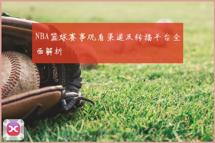 NBA篮球赛事观看渠道及转播平台全面解析