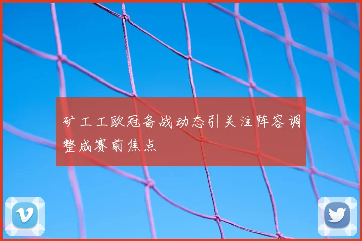 矿工工欧冠备战动态引关注阵容调整成赛前焦点