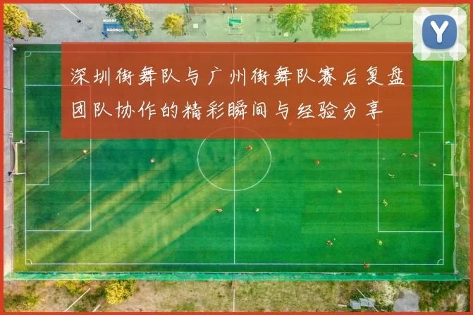 深圳街舞队与广州街舞队赛后复盘团队协作的精彩瞬间与经验分享