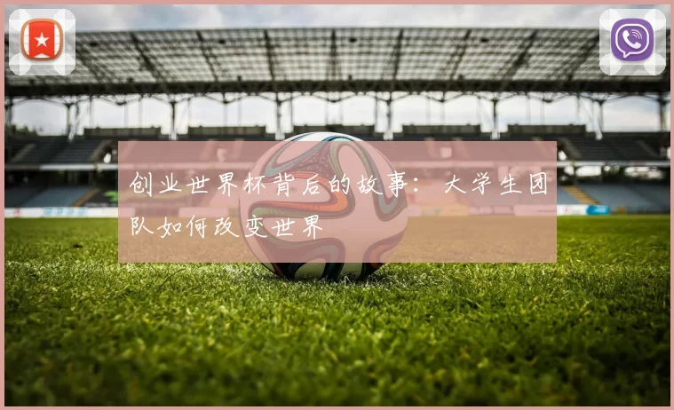 创业世界杯背后的故事:大学生团队如何改变世界