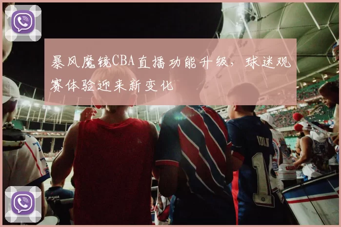 暴风魔镜CBA直播功能升级，球迷观赛体验迎来新变化