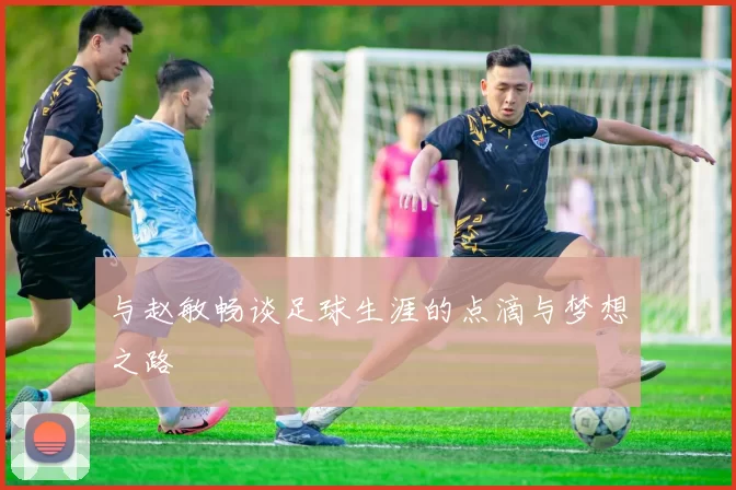 与赵敏畅谈足球生涯的点滴与梦想之路