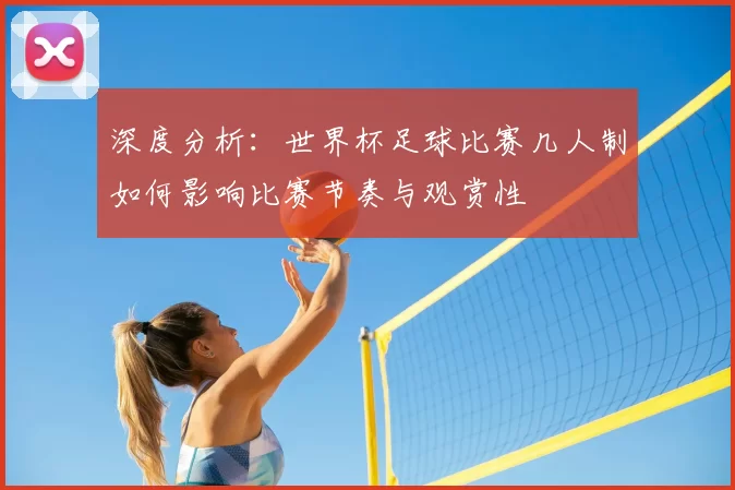 深度分析:世界杯足球比赛几人制如何影响比赛节奏与观赏性